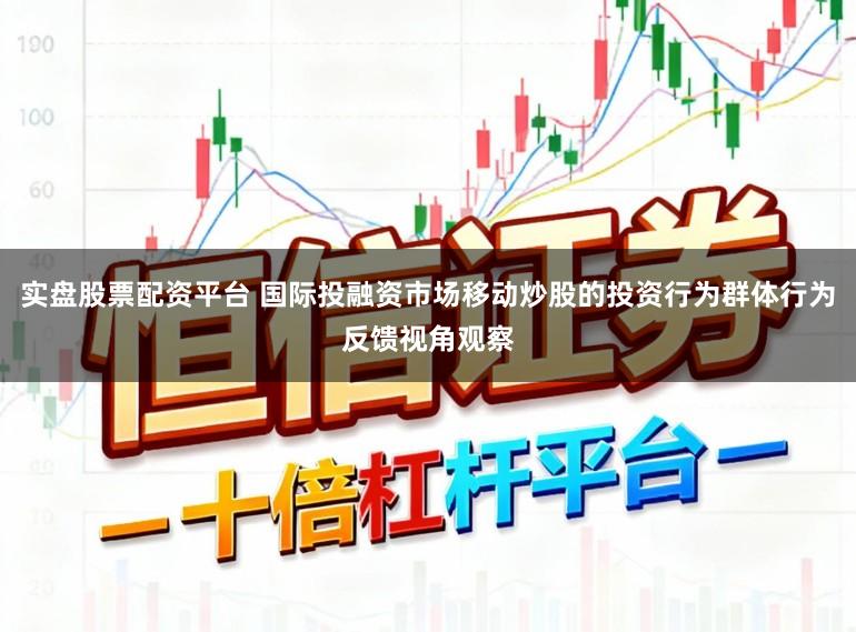 实盘股票配资平台 国际投融资市场移动炒股的投资行为群体行为反馈视角观察