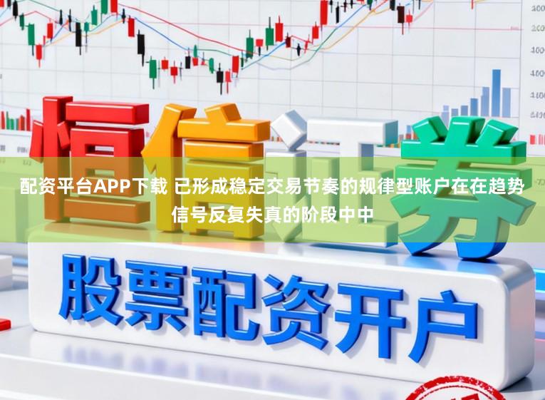 配资平台APP下载 已形成稳定交易节奏的规律型账户在在趋势信号反复失真的阶段中中