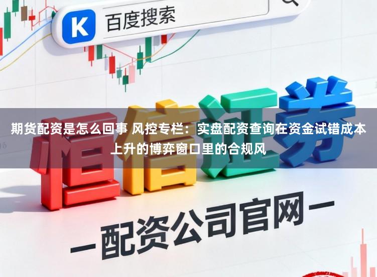 期货配资是怎么回事 风控专栏：实盘配资查询在资金试错成本上升的博弈窗口里的合规风