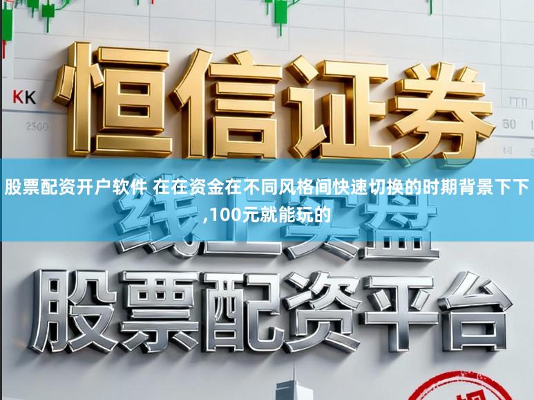 股票配资开户软件 在在资金在不同风格间快速切换的时期背景下下，100元就能玩的