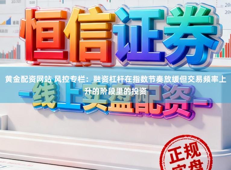 黄金配资网站 风控专栏:融资杠杆在指数节奏放缓但交易频率上升的阶段里的投资