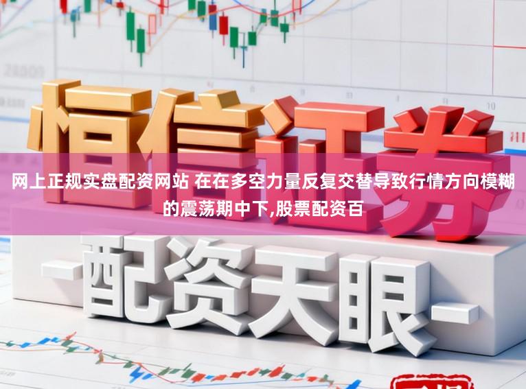 网上正规实盘配资网站 在在多空力量反复交替导致行情方向模糊的震荡期中下，股票配资百