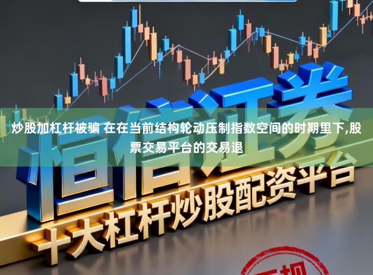 炒股加杠杆被骗 在在当前结构轮动压制指数空间的时期里下，股票交易平台的交易退