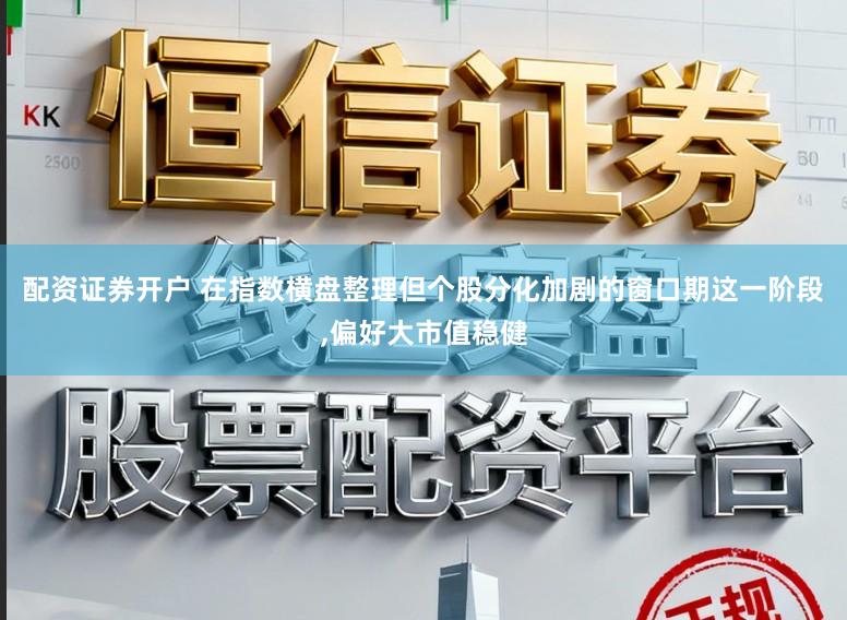 配资证券开户 在指数横盘整理但个股分化加剧的窗口期这一阶段，偏好大市值稳健