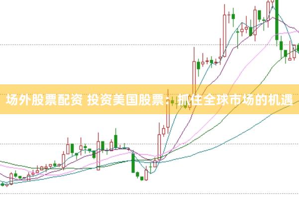 场外股票配资 投资美国股票:抓住全球市场的机遇
