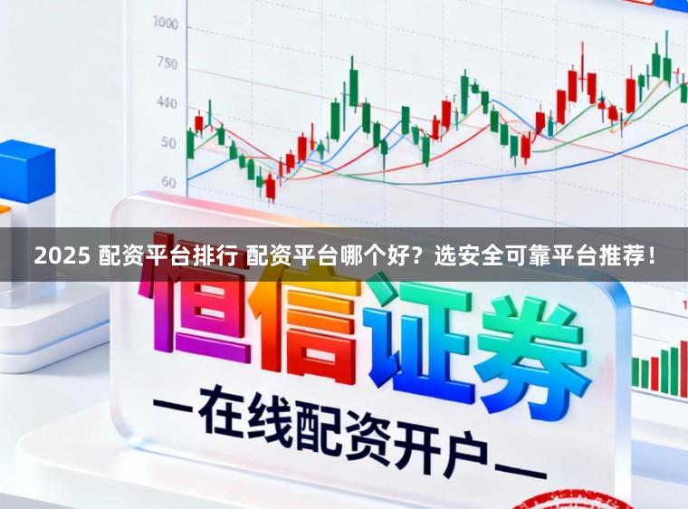 2025 配资平台排行 配资平台哪个好?选安全可靠平台推荐!