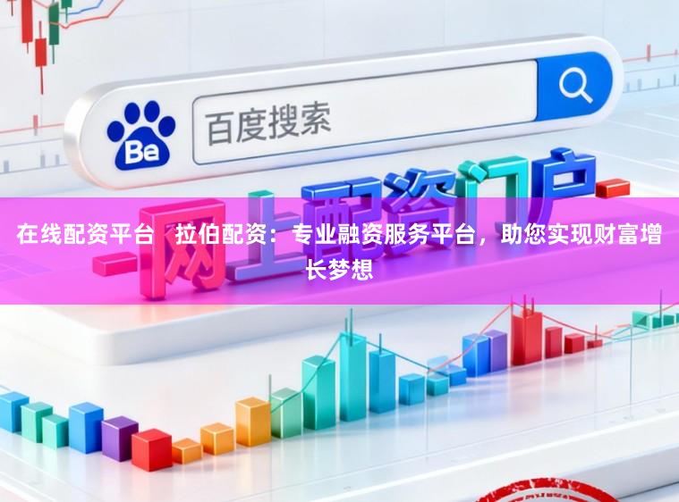 在线配资平台 拉伯配资:专业融资服务平台,助您实现财富增长梦想