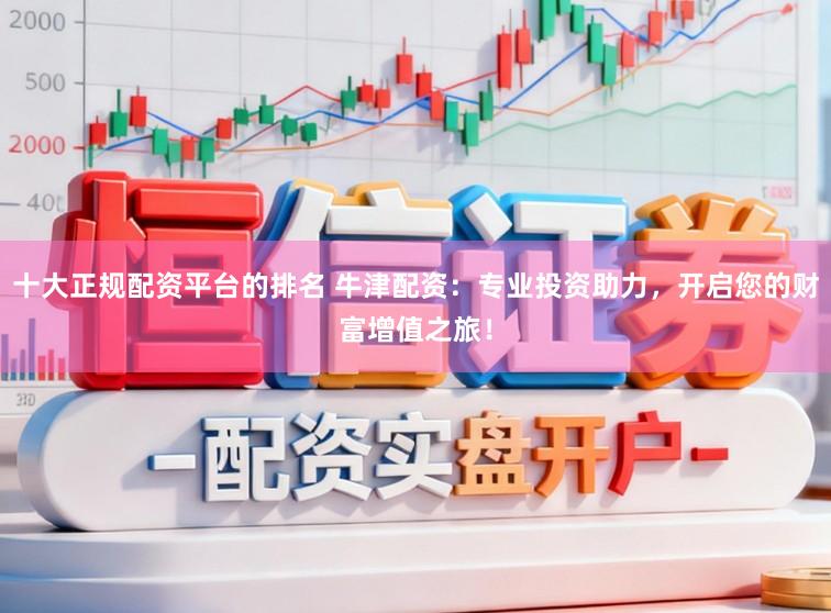 十大正规配资平台的排名 牛津配资:专业投资助力,开启您的财富增值之旅!