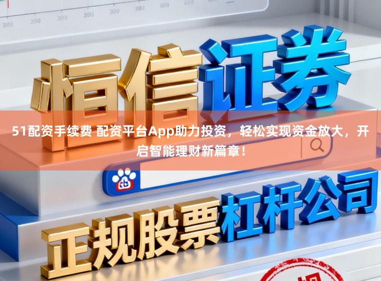 51配资手续费 配资平台App助力投资，轻松实现资金放大，开启智能理财新篇章！