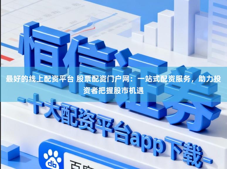 最好的线上配资平台 股票配资门户网：一站式配资服务，助力投资者把握股市机遇