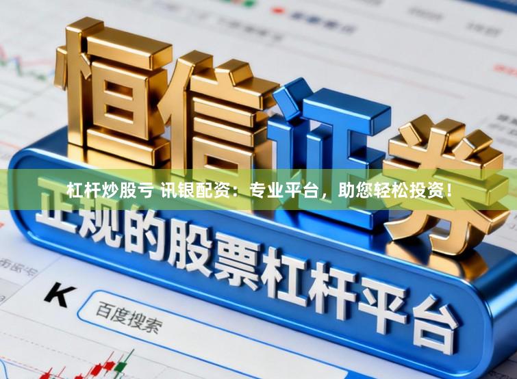 杠杆炒股亏 讯银配资：专业平台，助您轻松投资！