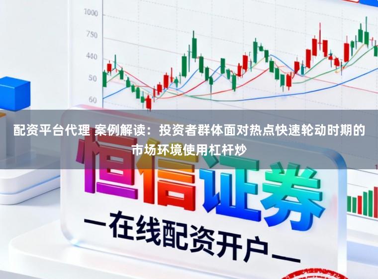 配资平台代理 案例解读:投资者群体面对热点快速轮动时期的市场环境使用杠杆炒