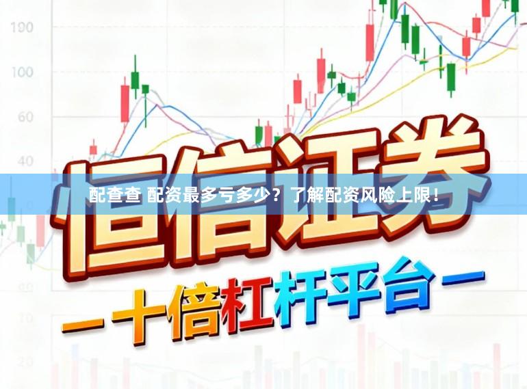 配查查 配资最多亏多少？了解配资风险上限！
