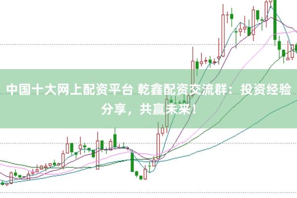 中国十大网上配资平台 乾鑫配资交流群：投资经验分享，共赢未来！