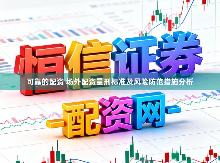 可靠的配资 场外配资量刑标准及风险防范措施分析