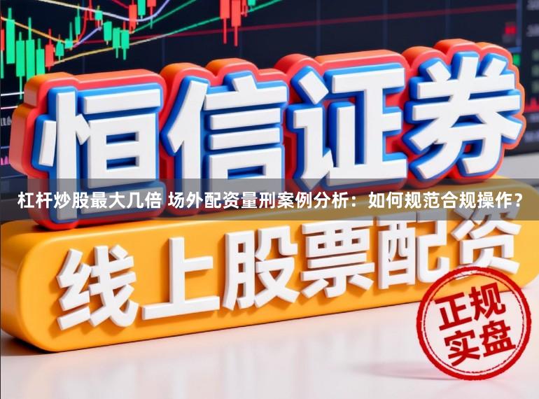 杠杆炒股最大几倍 场外配资量刑案例分析：如何规范合规操作？