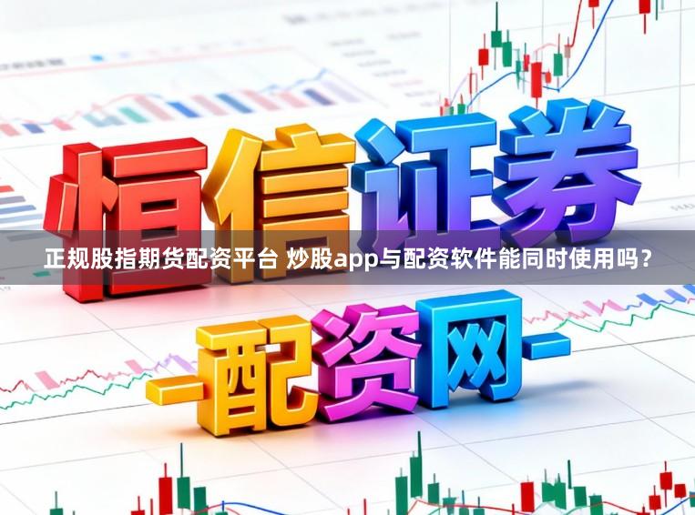 正规股指期货配资平台 炒股app与配资软件能同时使用吗？
