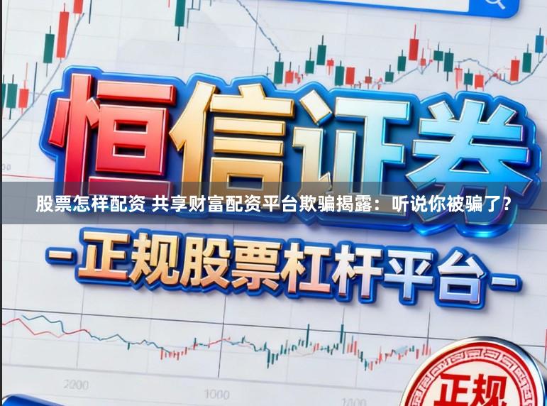 股票怎样配资 共享财富配资平台欺骗揭露：听说你被骗了？
