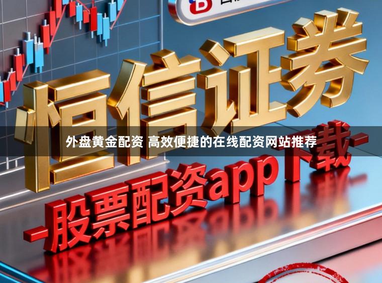 外盘黄金配资 高效便捷的在线配资网站推荐