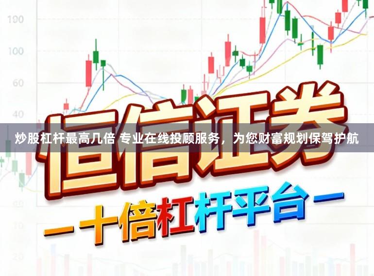 炒股杠杆最高几倍 专业在线投顾服务，为您财富规划保驾护航