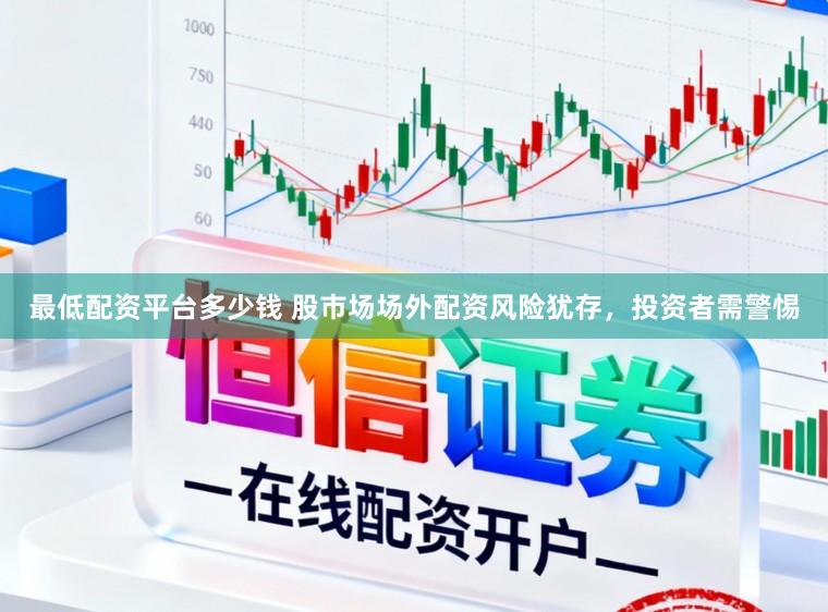 最低配资平台多少钱 股市场场外配资风险犹存，投资者需警惕