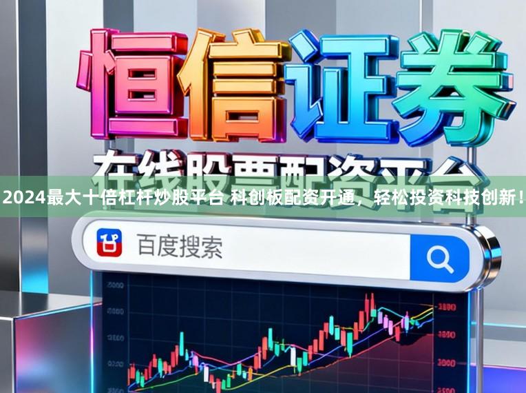 2024最大十倍杠杆炒股平台 科创板配资开通，轻松投资科技创新！