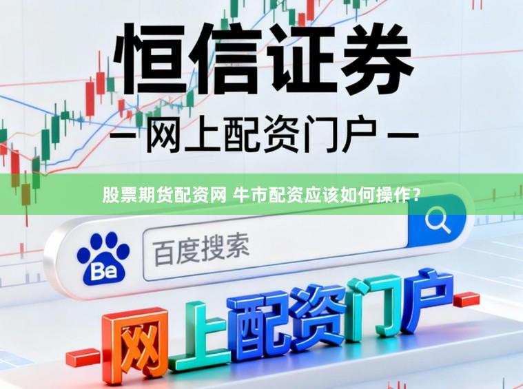 股票期货配资网 牛市配资应该如何操作?