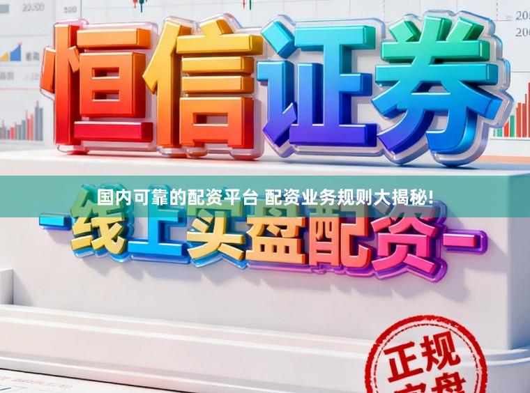 国内可靠的配资平台 配资业务规则大揭秘!
