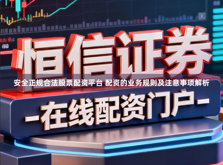 安全正规合法股票配资平台 配资的业务规则及注意事项解析