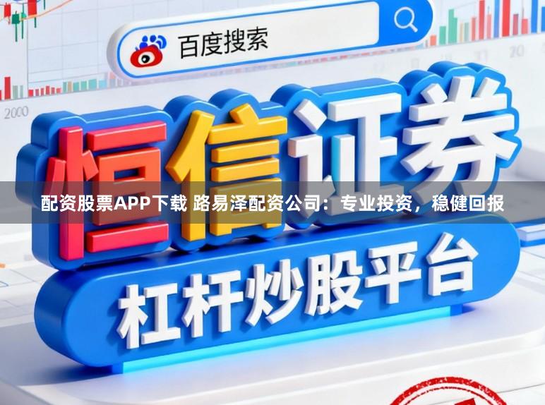 配资股票APP下载 路易泽配资公司：专业投资，稳健回报