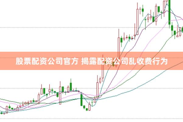 股票配资公司官方 揭露配资公司乱收费行为