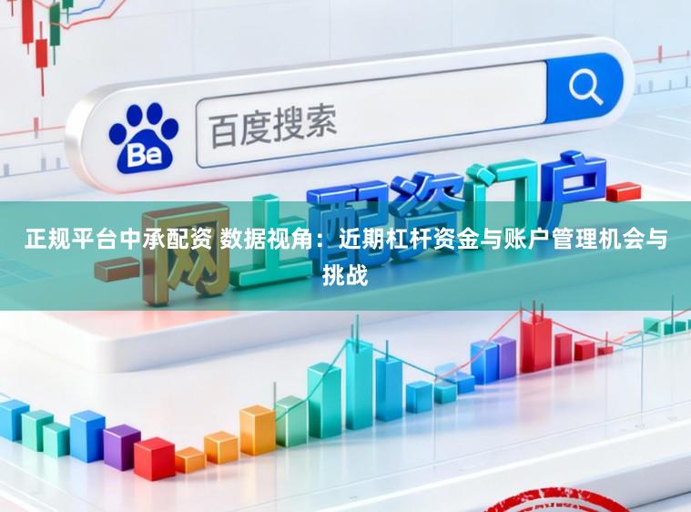 正规平台中承配资 数据视角：近期杠杆资金与账户管理机会与挑战