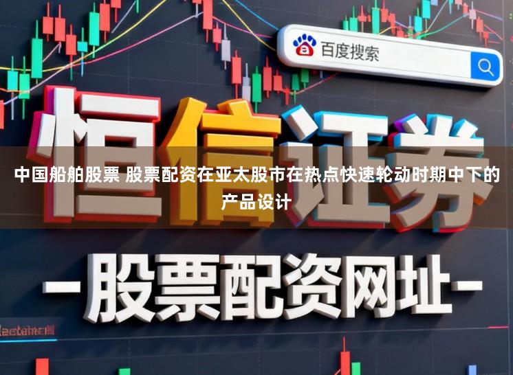 中国船舶股票 股票配资在亚太股市在热点快速轮动时期中下的产品设计