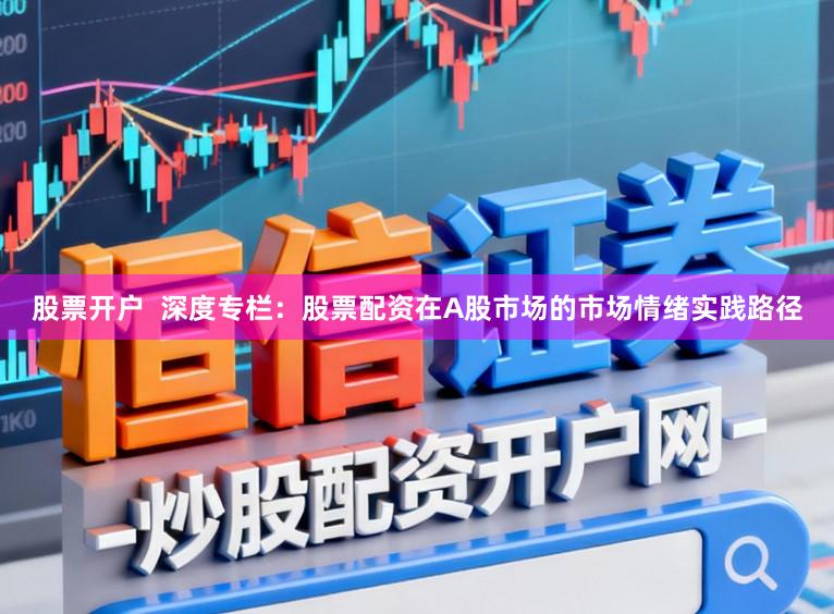 股票开户  深度专栏：股票配资在A股市场的市场情绪实践路径