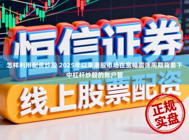 怎样利用配资炒股 2025年以来港股市场在宽幅震荡周期背景下中杠杆炒股的账户管