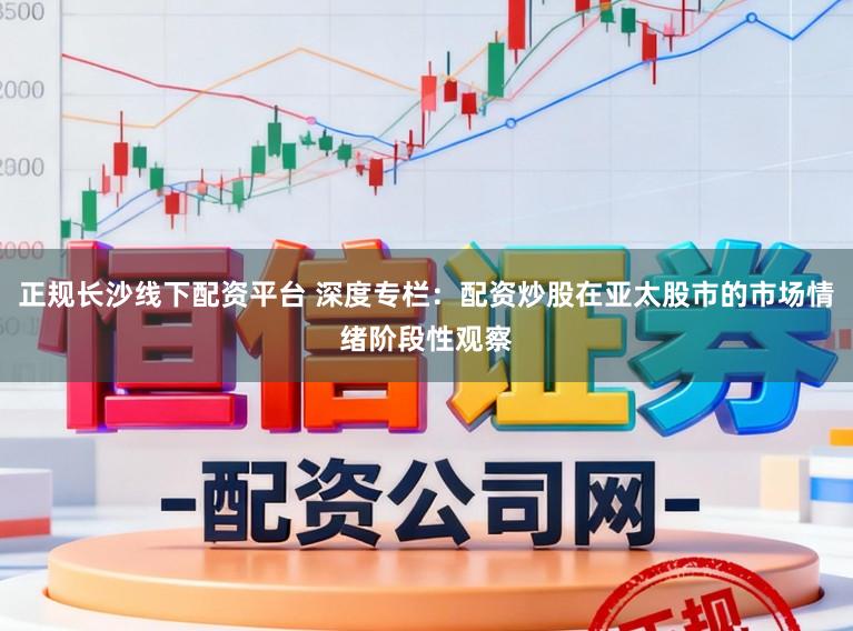 正规长沙线下配资平台 深度专栏：配资炒股在亚太股市的市场情绪阶段性观察