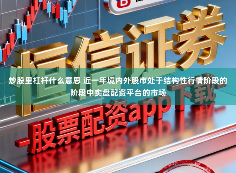 炒股里杠杆什么意思 近一年境内外股市处于结构性行情阶段的阶段中实盘配资平台的市场