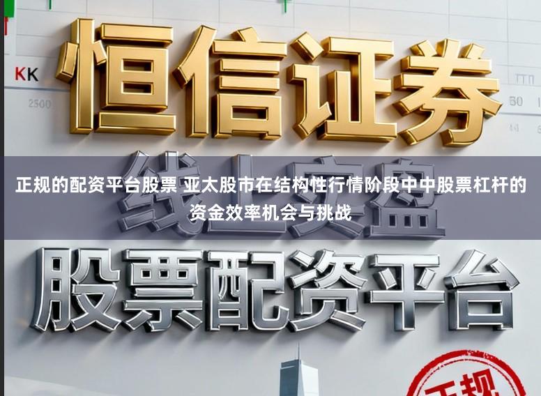 正规的配资平台股票 亚太股市在结构性行情阶段中中股票杠杆的资金效率机会与挑战