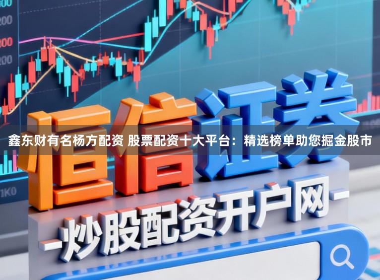 鑫东财有名杨方配资 股票配资十大平台：精选榜单助您掘金股市