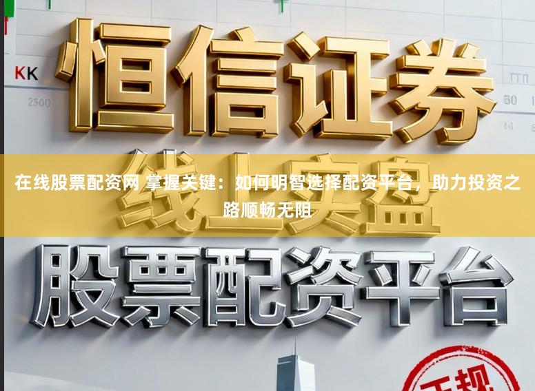 在线股票配资网 掌握关键：如何明智选择配资平台，助力投资之路顺畅无阻
