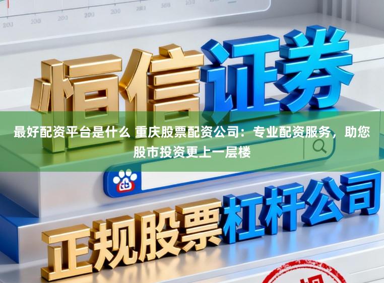 最好配资平台是什么 重庆股票配资公司：专业配资服务，助您股市投资更上一层楼