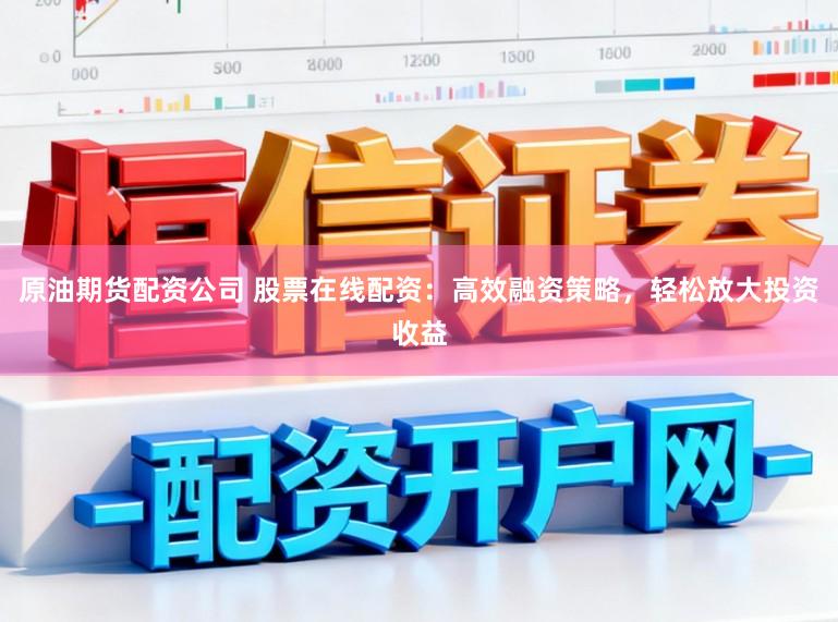 原油期货配资公司 股票在线配资：高效融资策略，轻松放大投资收益