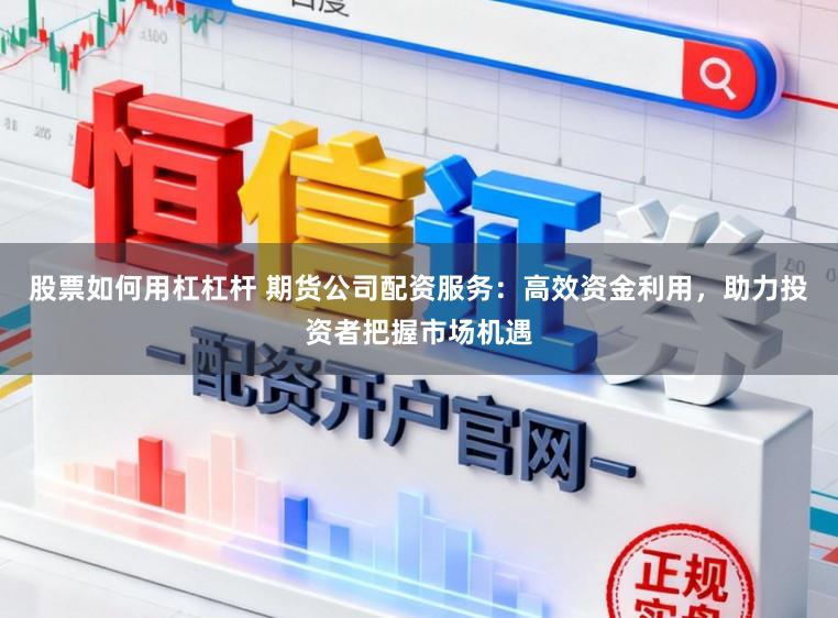 股票如何用杠杠杆 期货公司配资服务：高效资金利用，助力投资者把握市场机遇
