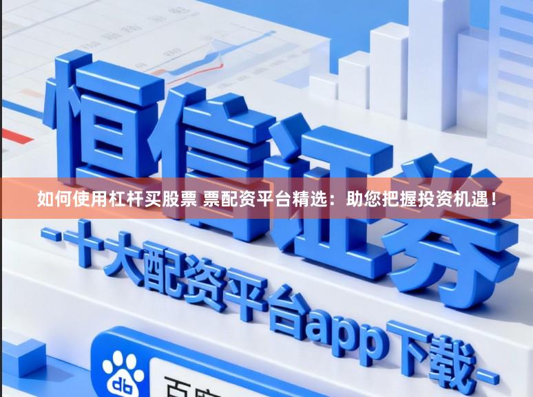 如何使用杠杆买股票 票配资平台精选：助您把握投资机遇！