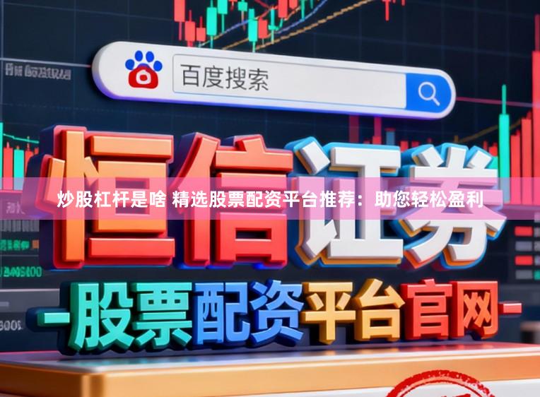 炒股杠杆是啥 精选股票配资平台推荐：助您轻松盈利