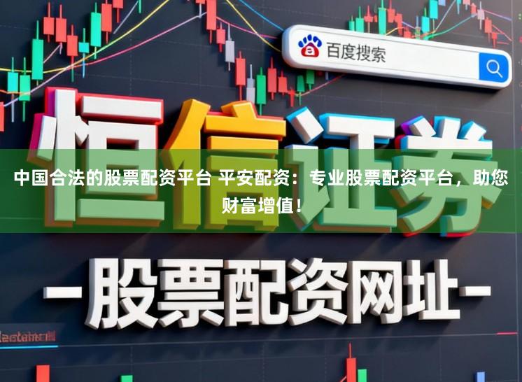 中国合法的股票配资平台 平安配资：专业股票配资平台，助您财富增值！