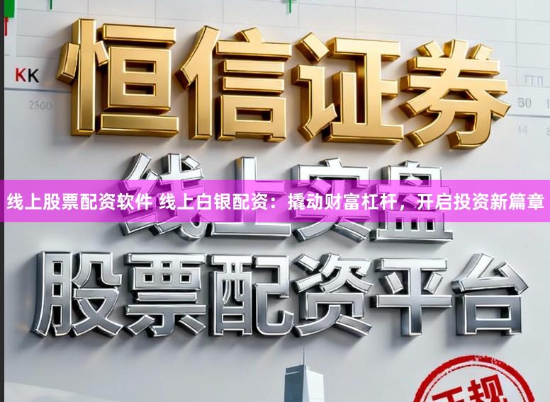 线上股票配资软件 线上白银配资：撬动财富杠杆，开启投资新篇章