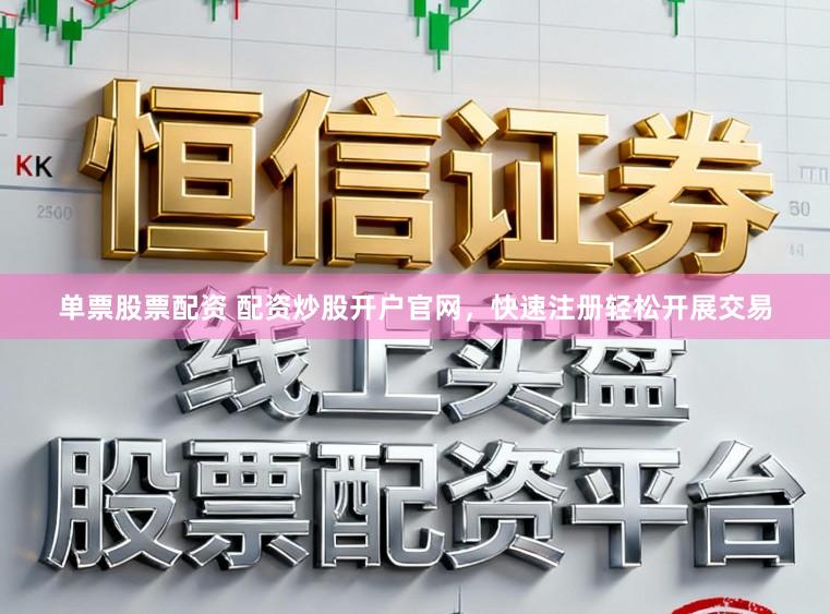 单票股票配资 配资炒股开户官网，快速注册轻松开展交易