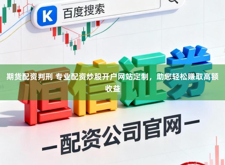期货配资判刑 专业配资炒股开户网站定制,助您轻松赚取高额收益