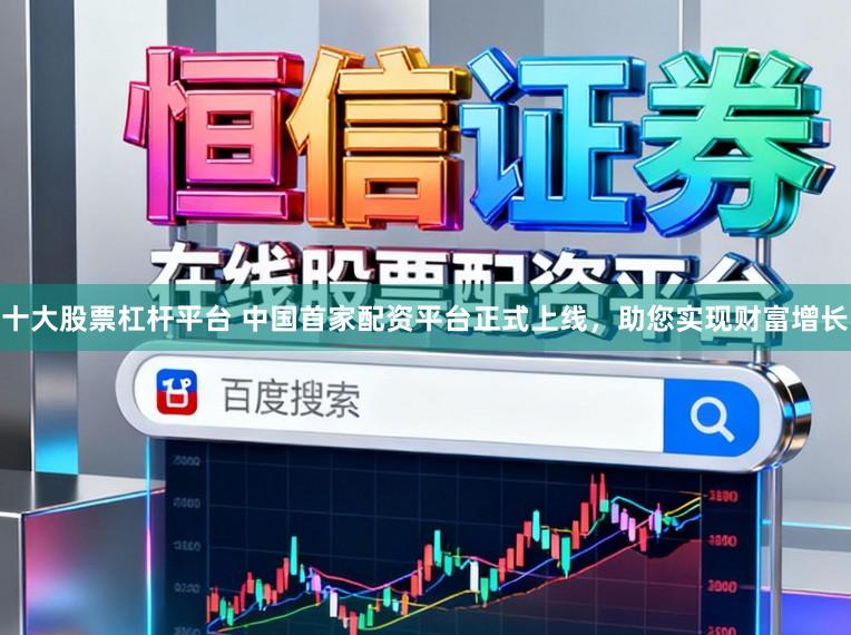 十大股票杠杆平台 中国首家配资平台正式上线，助您实现财富增长